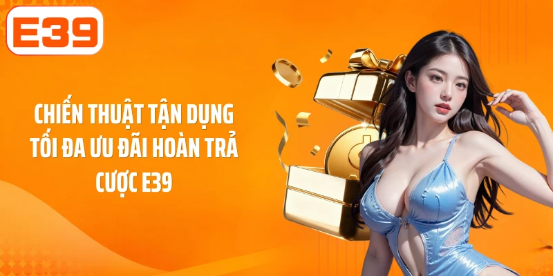 Chiến thuật tận dụng tối đa ưu đãi hoàn trả cược E39