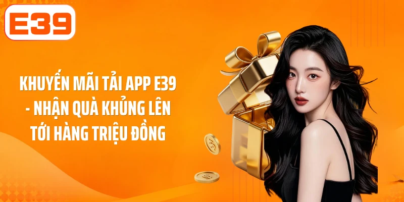 Khuyến Mãi Tải App E39 - Nhận Quà Khủng Lên Tới Hàng Triệu Đồng
