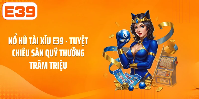 Nổ Hũ Tài Xỉu E39 - Tuyệt Chiêu Săn Quỹ Thưởng Trăm Triệu